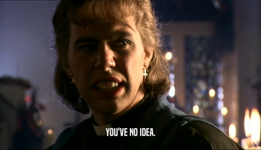 YOU'VE NO IDEA.  