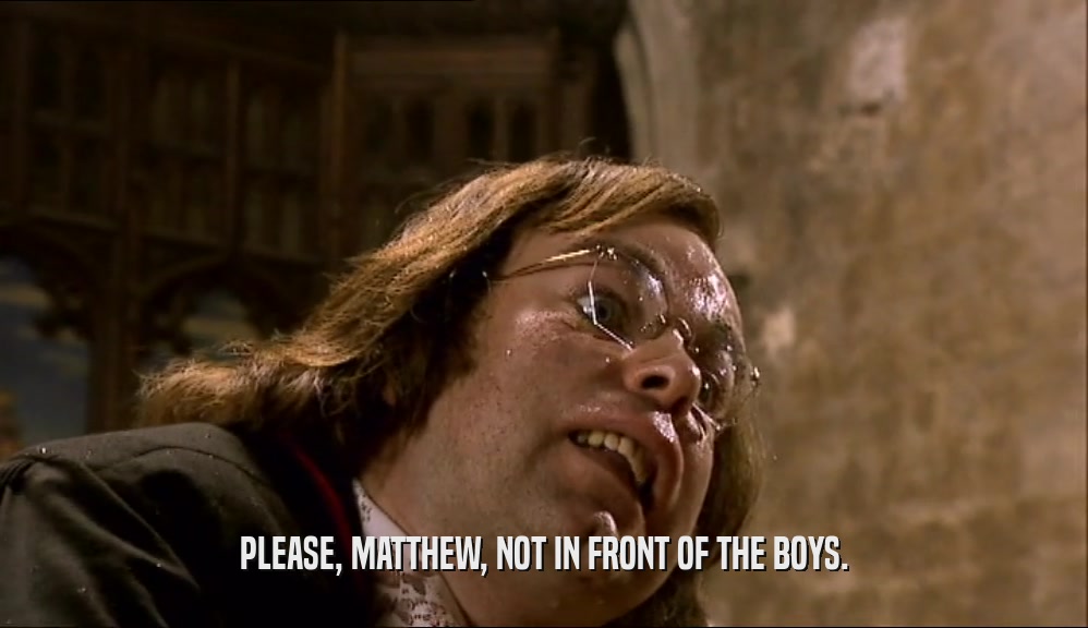 PLEASE, MATTHEW, NOT IN FRONT OF THE BOYS.
  