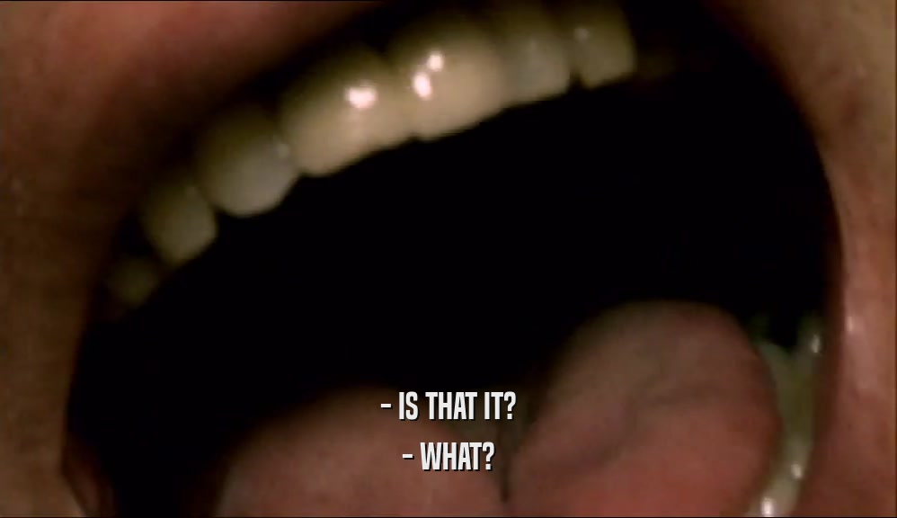 - IS THAT IT? - WHAT? 