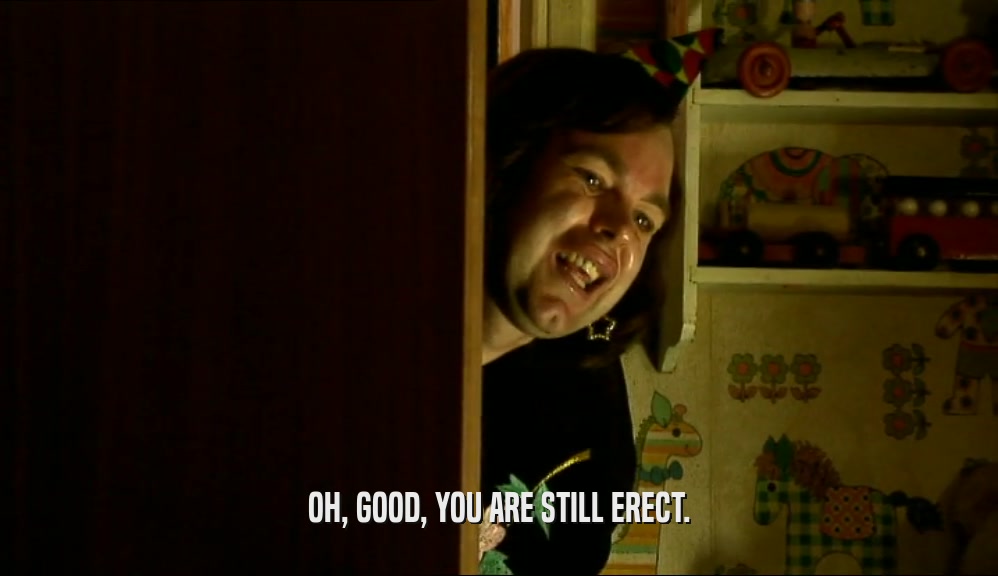 OH, GOOD, YOU ARE STILL ERECT.  