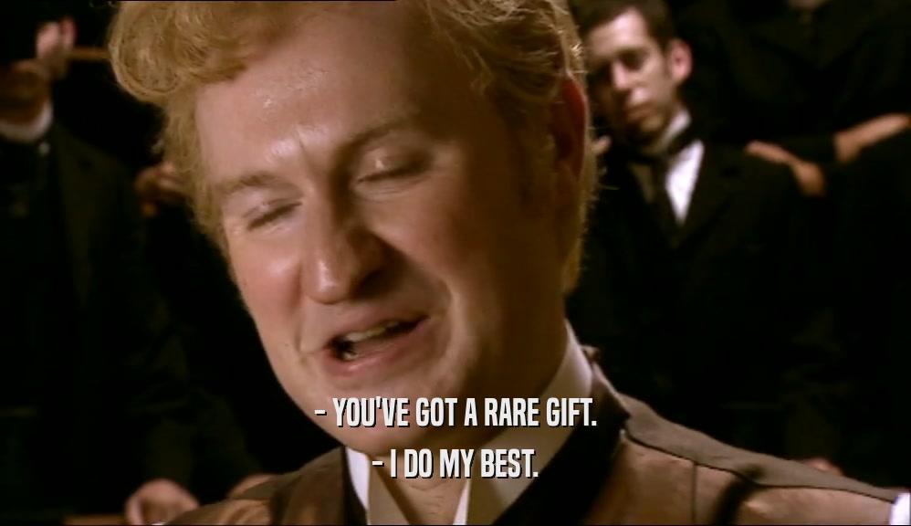 - YOU'VE GOT A RARE GIFT. - I DO MY BEST. 