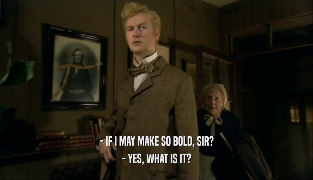 - IF I MAY MAKE SO BOLD, SIR? - YES, WHAT IS IT? 