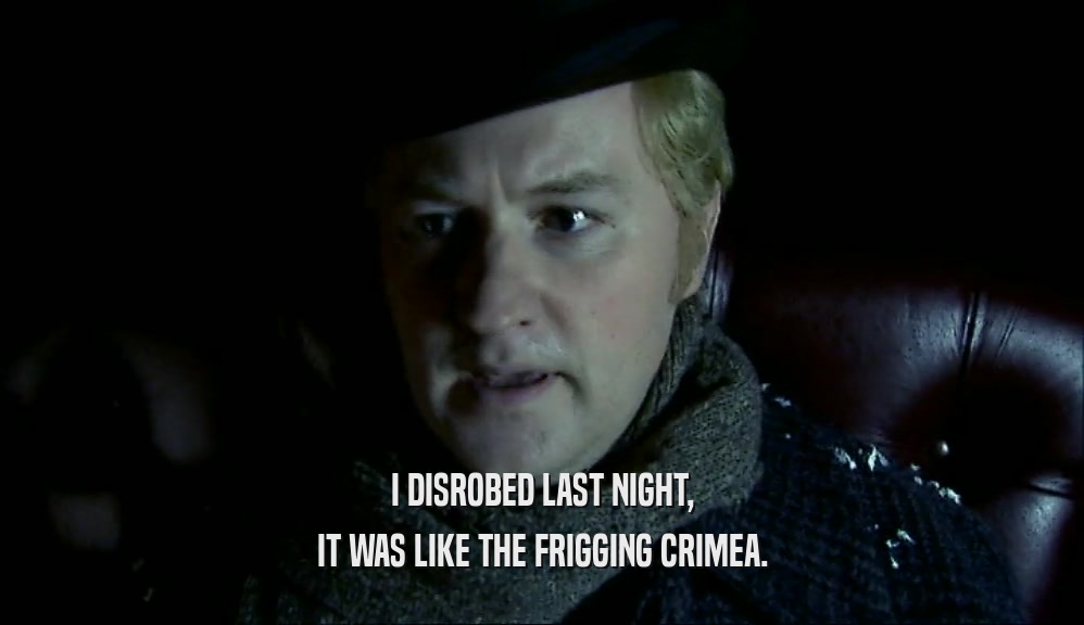 I DISROBED LAST NIGHT, IT WAS LIKE THE FRIGGING CRIMEA. 