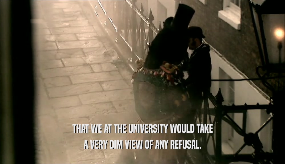 THAT WE AT THE UNIVERSITY WOULD TAKE
 A VERY DIM VIEW OF ANY REFUSAL.
 
