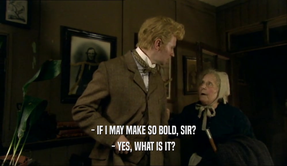 - IF I MAY MAKE SO BOLD, SIR? - YES, WHAT IS IT? 