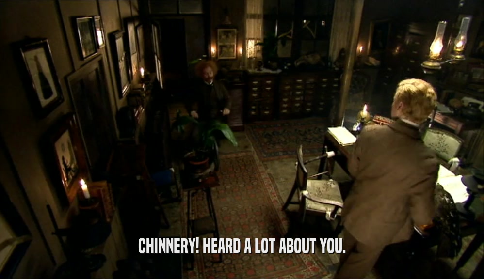 CHINNERY! HEARD A LOT ABOUT YOU.  