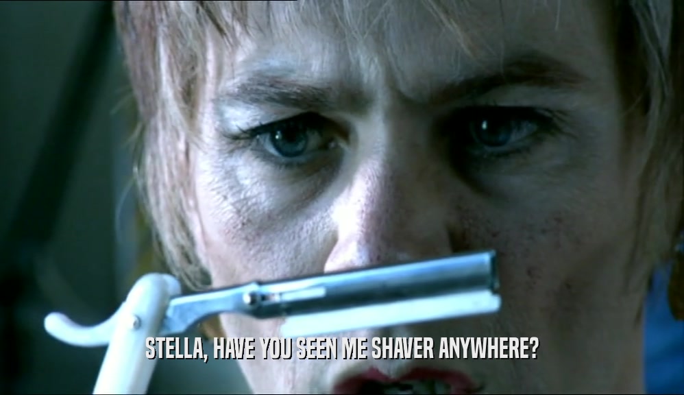 STELLA, HAVE YOU SEEN ME SHAVER ANYWHERE?  
