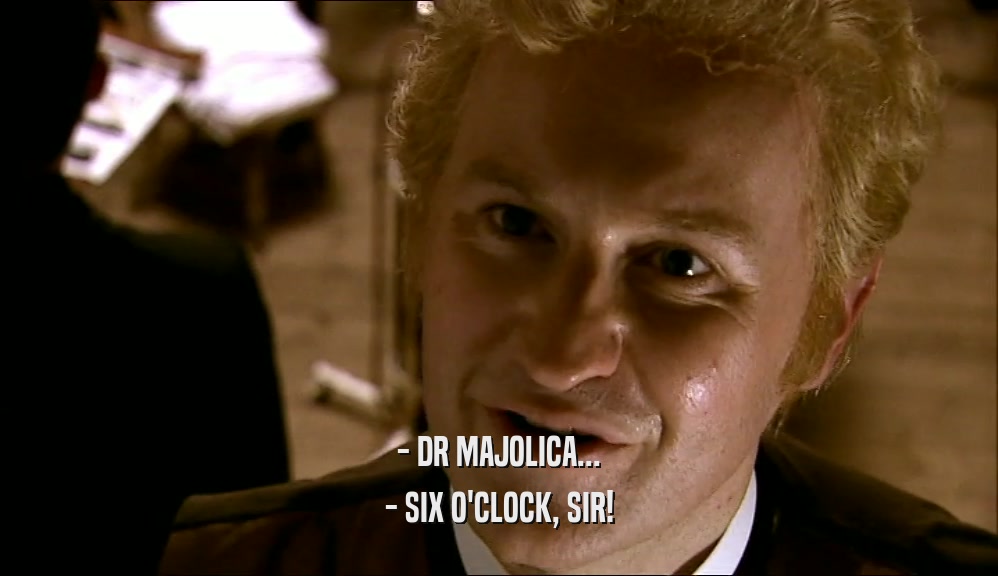 - DR MAJOLICA... - SIX O'CLOCK, SIR! 