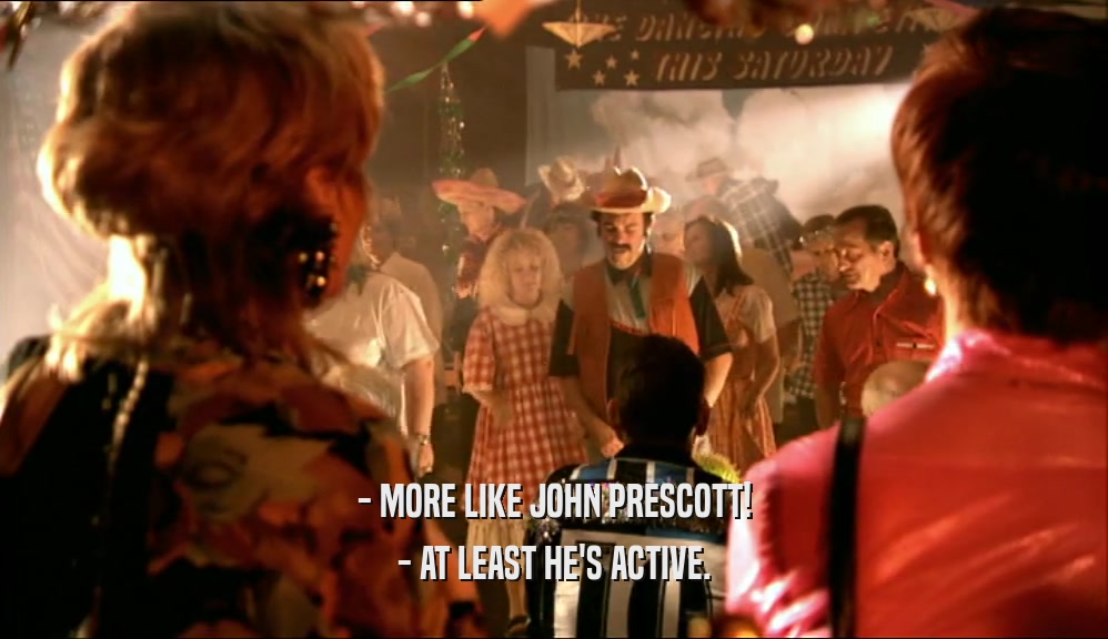 - MORE LIKE JOHN PRESCOTT!
 - AT LEAST HE'S ACTIVE.
 