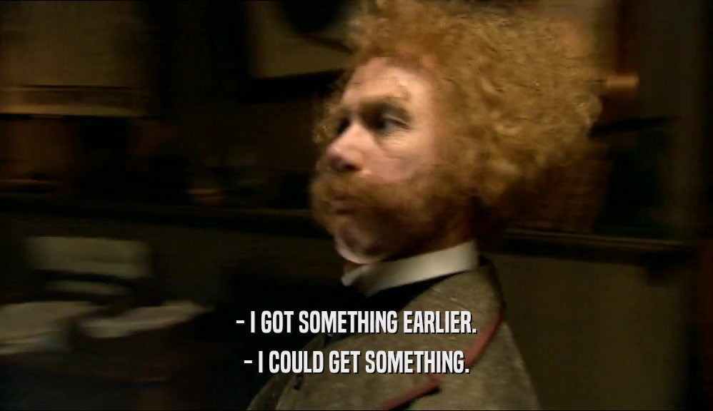 - I GOT SOMETHING EARLIER. - I COULD GET SOMETHING. 