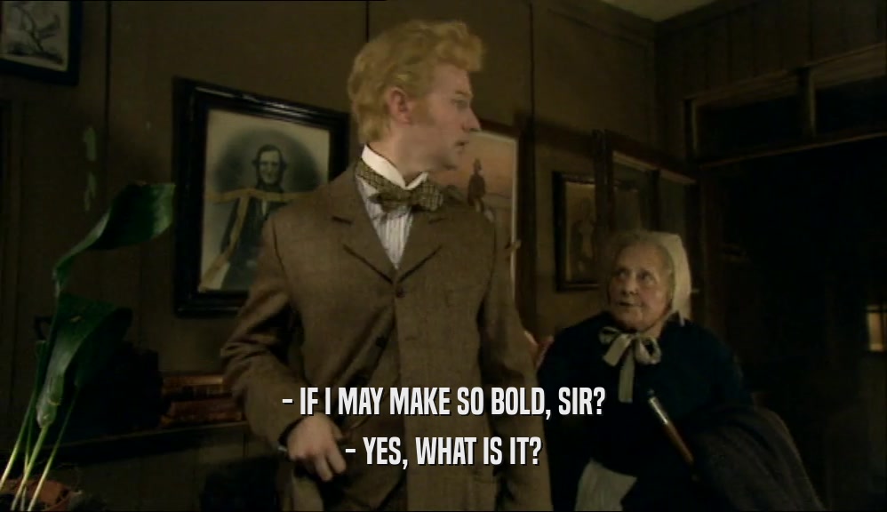 - IF I MAY MAKE SO BOLD, SIR? - YES, WHAT IS IT? 