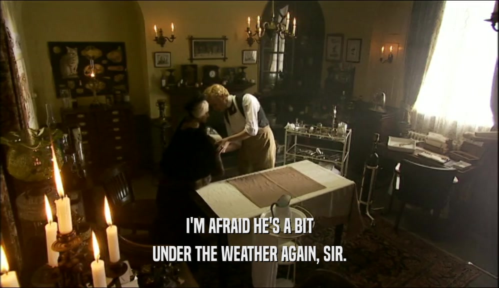 I'M AFRAID HE'S A BIT UNDER THE WEATHER AGAIN, SIR. 