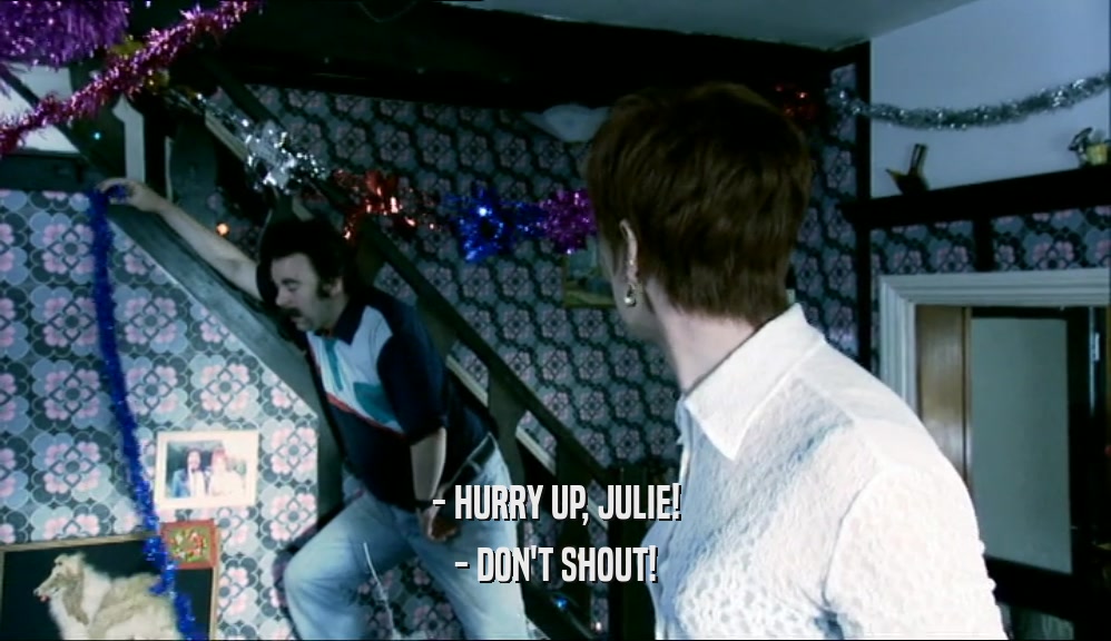 - HURRY UP, JULIE!
 - DON'T SHOUT!
 