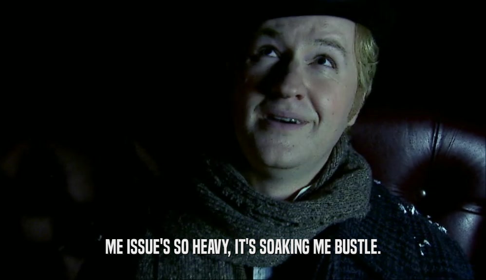 ME ISSUE'S SO HEAVY, IT'S SOAKING ME BUSTLE.  