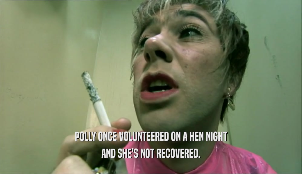 POLLY ONCE VOLUNTEERED ON A HEN NIGHT AND SHE'S NOT RECOVERED. 