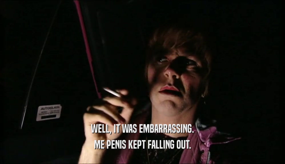 WELL, IT WAS EMBARRASSING. ME PENIS KEPT FALLING OUT. 