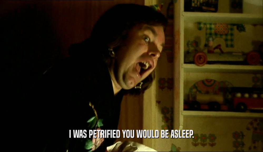 I WAS PETRIFIED YOU WOULD BE ASLEEP.  