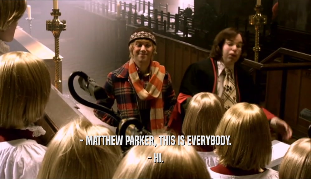 - MATTHEW PARKER, THIS IS EVERYBODY.
 - HI.
 