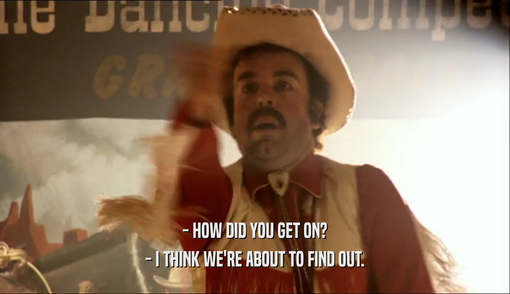 - HOW DID YOU GET ON? - I THINK WE'RE ABOUT TO FIND OUT. 