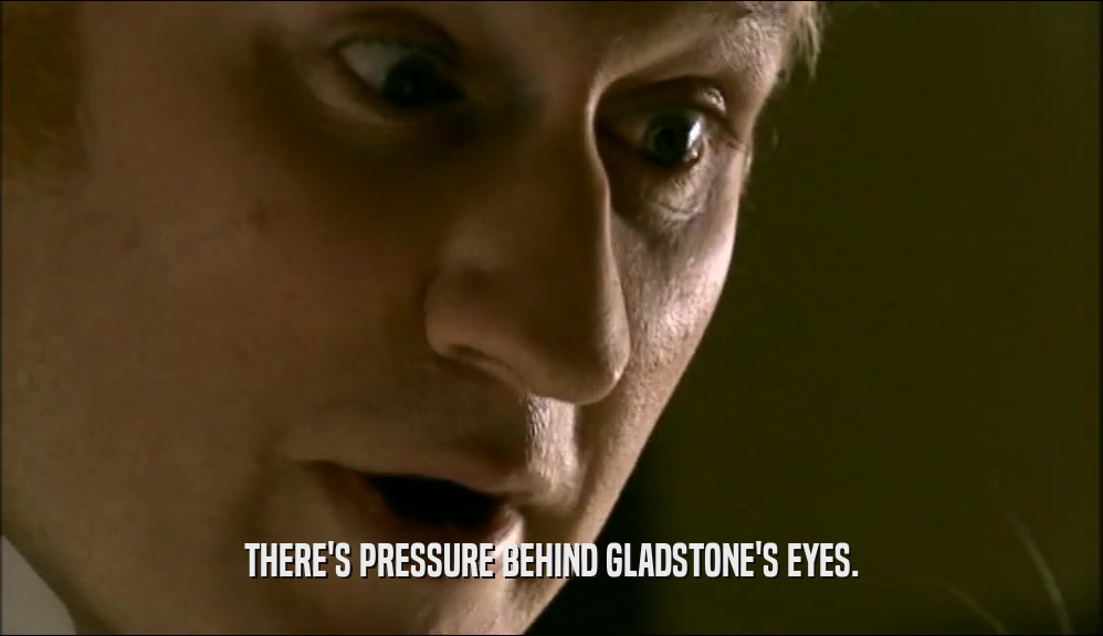 THERE'S PRESSURE BEHIND GLADSTONE'S EYES.  