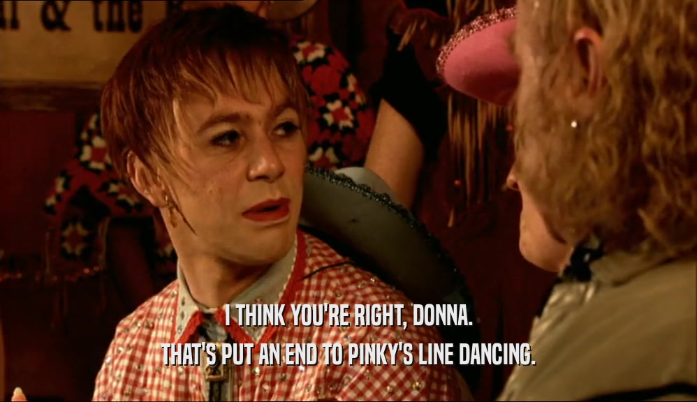 I THINK YOU'RE RIGHT, DONNA. THAT'S PUT AN END TO PINKY'S LINE DANCING. 