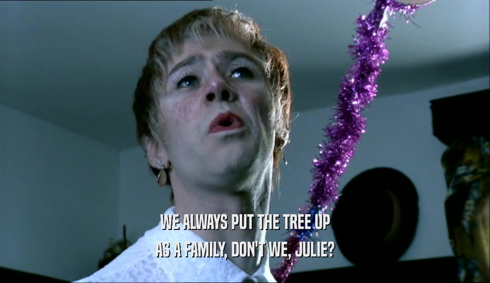 WE ALWAYS PUT THE TREE UP
 AS A FAMILY, DON'T WE, JULIE?
 