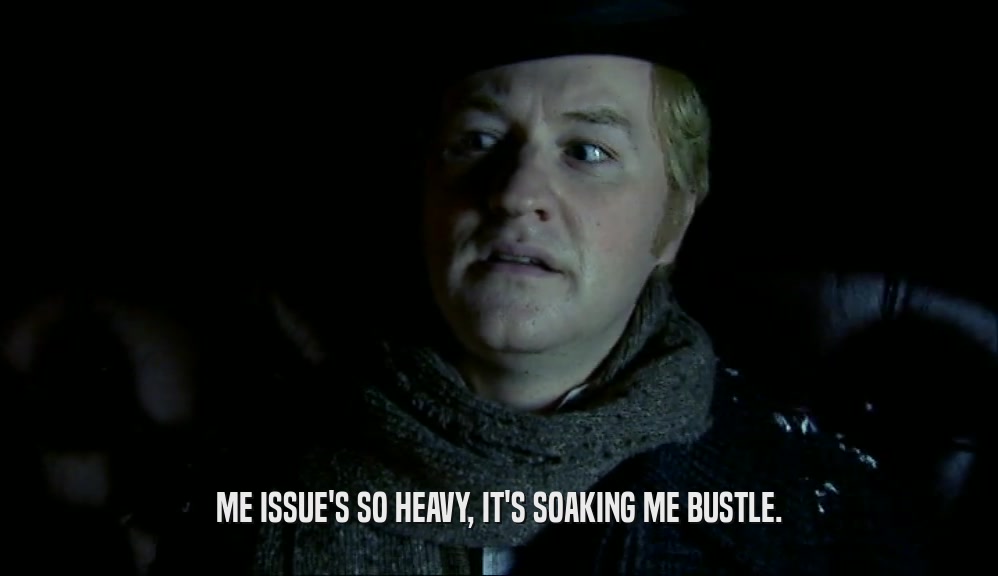 ME ISSUE'S SO HEAVY, IT'S SOAKING ME BUSTLE.  