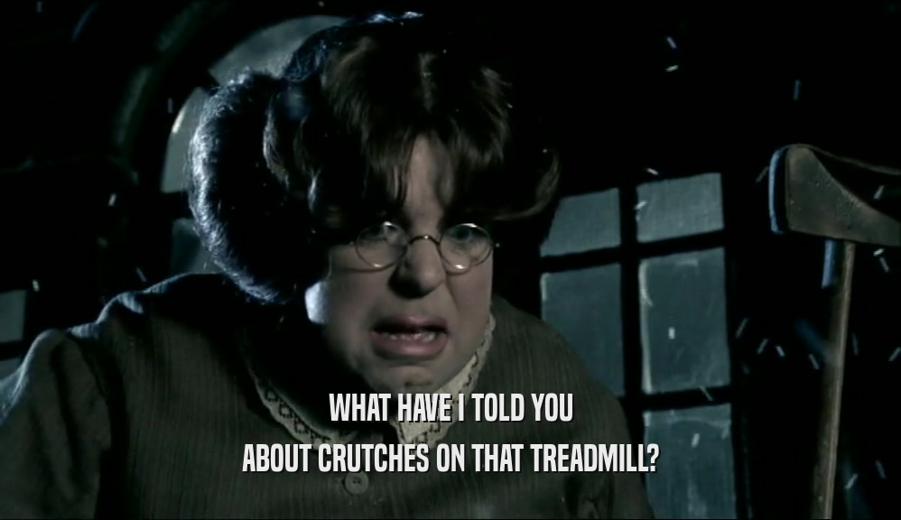 WHAT HAVE I TOLD YOU
 ABOUT CRUTCHES ON THAT TREADMILL?
 