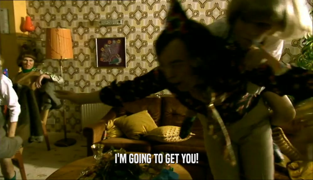I'M GOING TO GET YOU!  