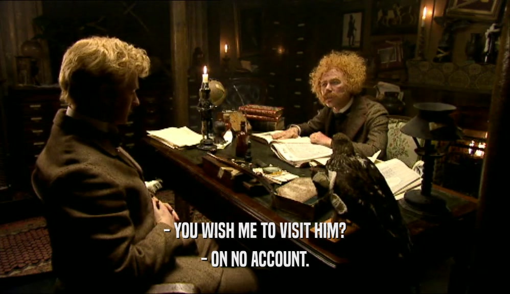 - YOU WISH ME TO VISIT HIM? - ON NO ACCOUNT. 