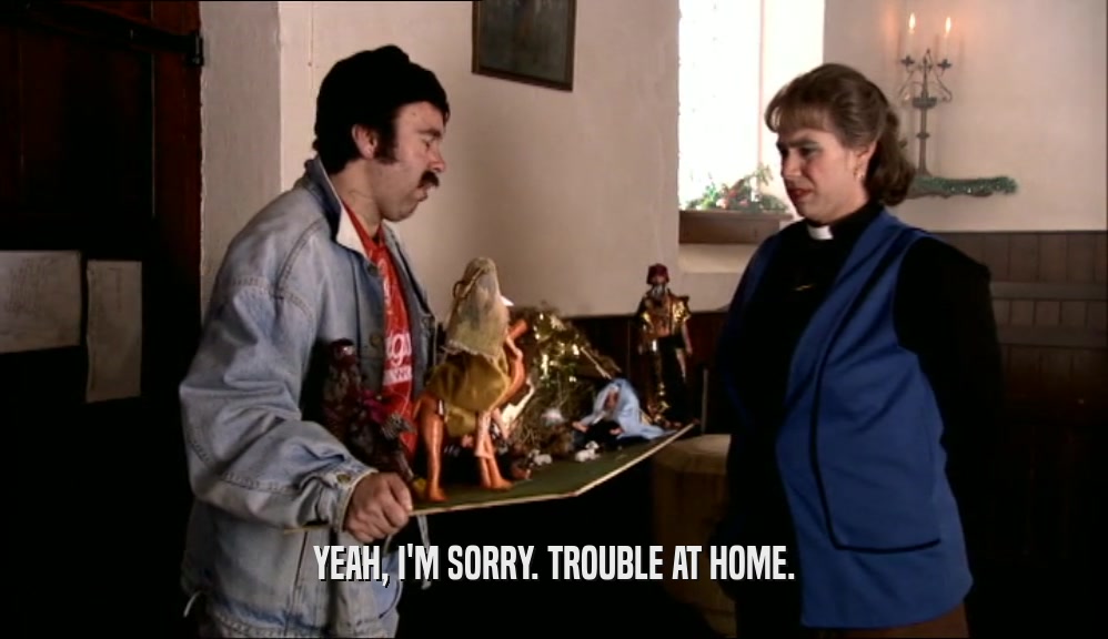 YEAH, I'M SORRY. TROUBLE AT HOME.  