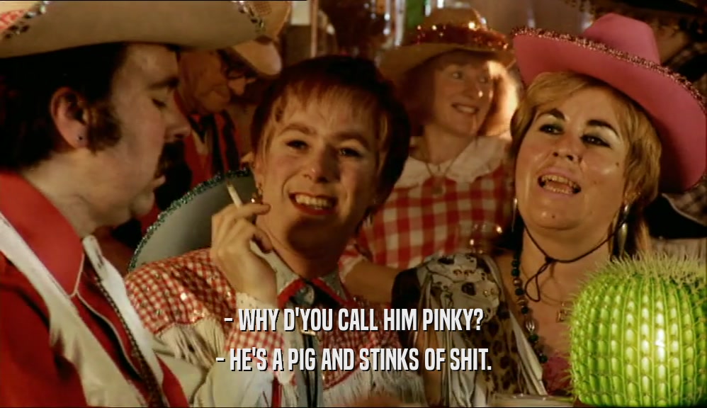 - WHY D'YOU CALL HIM PINKY? - HE'S A PIG AND STINKS OF SHIT. 