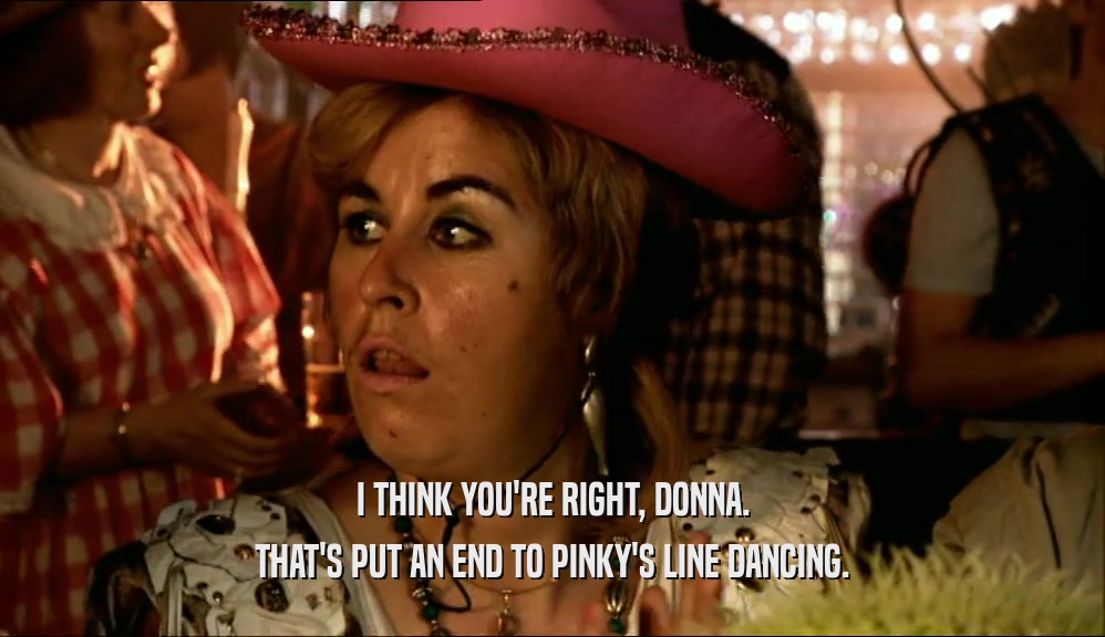 I THINK YOU'RE RIGHT, DONNA. THAT'S PUT AN END TO PINKY'S LINE DANCING. 