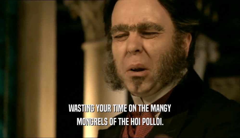 WASTING YOUR TIME ON THE MANGY MONGRELS OF THE HOI POLLOI. 