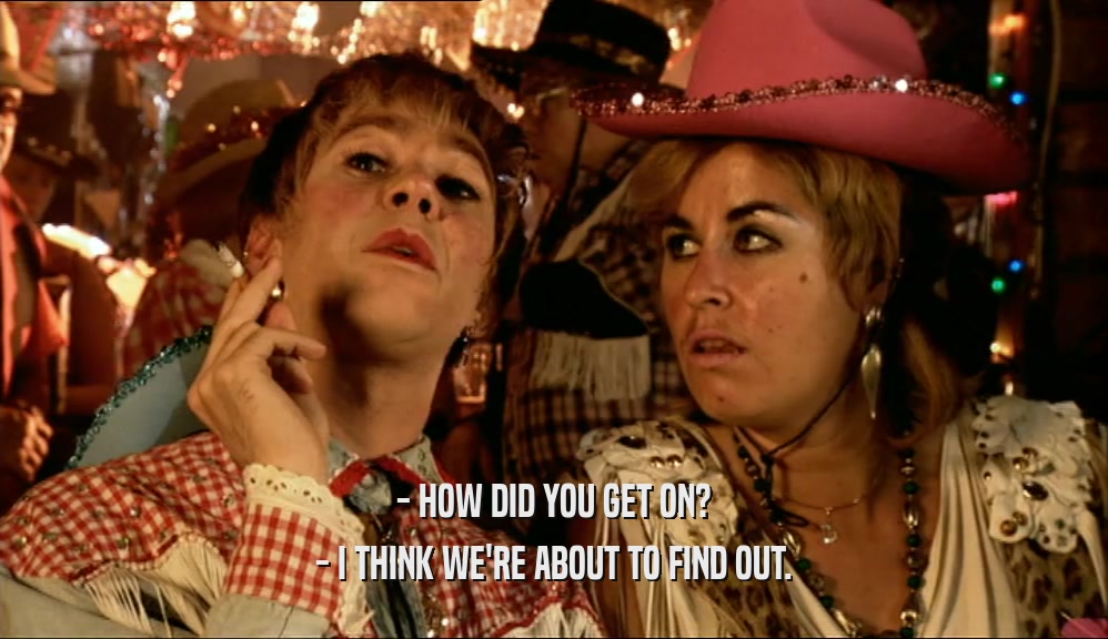 - HOW DID YOU GET ON? - I THINK WE'RE ABOUT TO FIND OUT. 