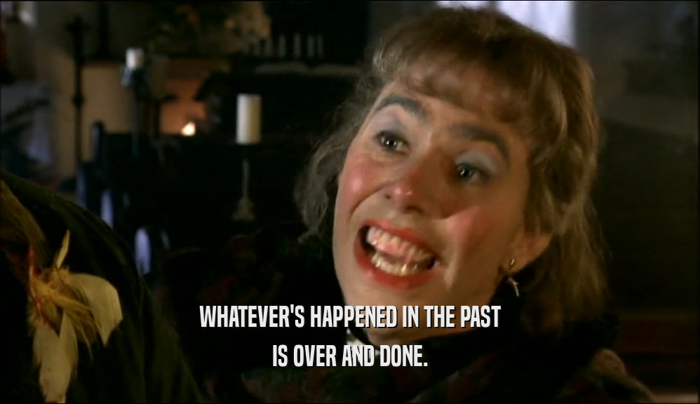 WHATEVER'S HAPPENED IN THE PAST IS OVER AND DONE. 