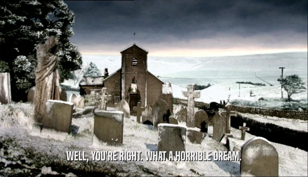 WELL, YOU'RE RIGHT. WHAT A HORRIBLE DREAM.  