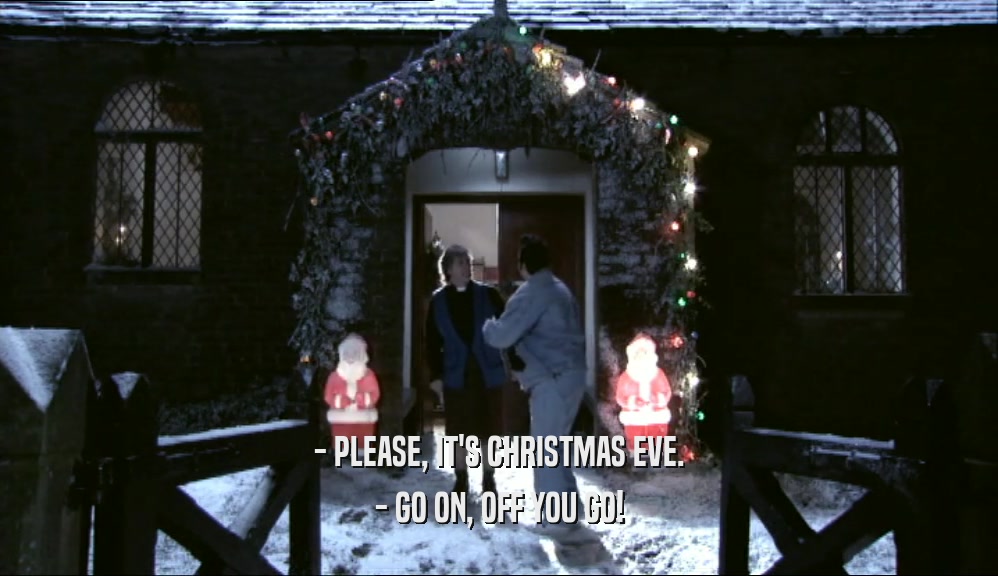 - PLEASE, IT'S CHRISTMAS EVE.
 - GO ON, OFF YOU GO!
 