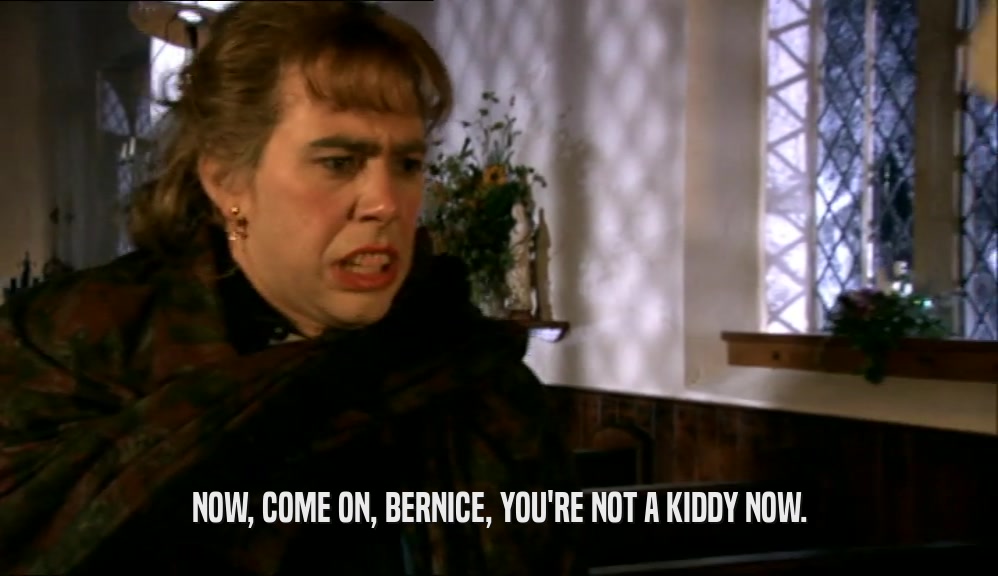 NOW, COME ON, BERNICE, YOU'RE NOT A KIDDY NOW.
  