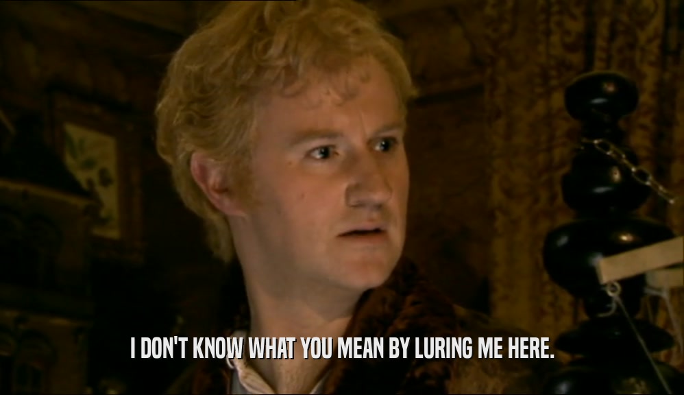 I DON'T KNOW WHAT YOU MEAN BY LURING ME HERE.  