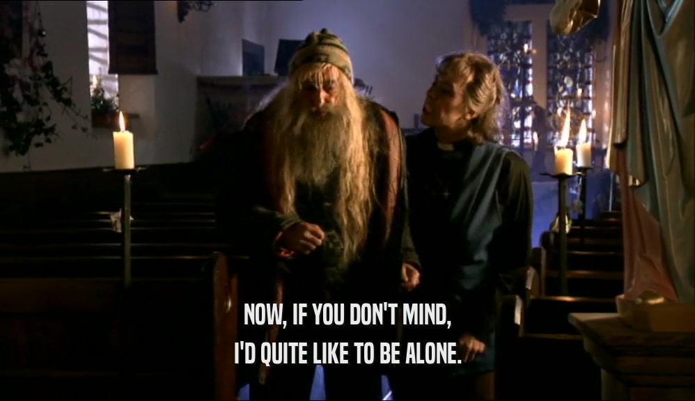 NOW, IF YOU DON'T MIND, I'D QUITE LIKE TO BE ALONE. 