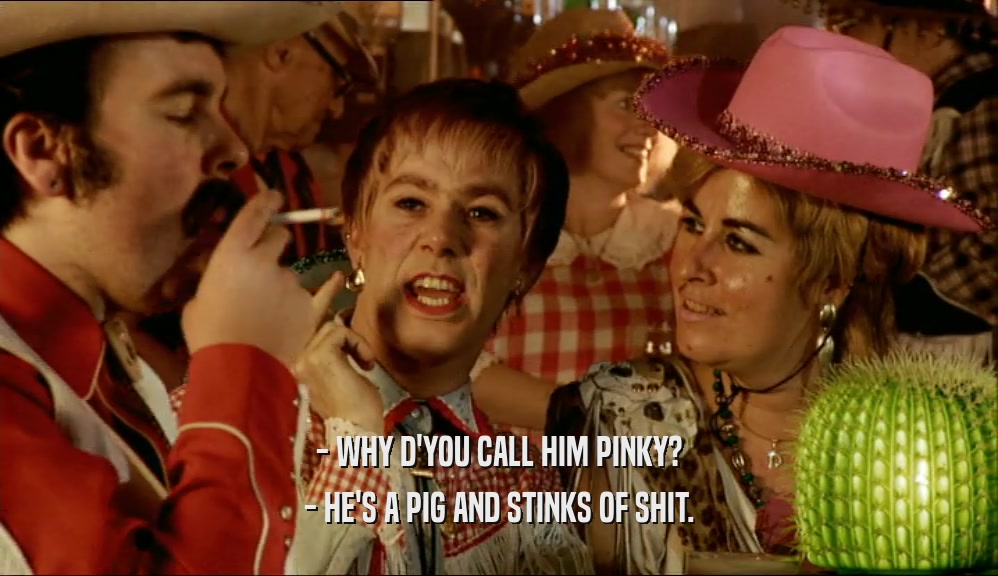 - WHY D'YOU CALL HIM PINKY? - HE'S A PIG AND STINKS OF SHIT. 