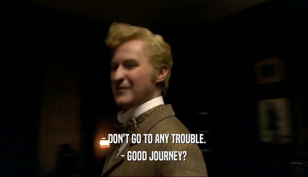 - DON'T GO TO ANY TROUBLE.
 - GOOD JOURNEY?
 