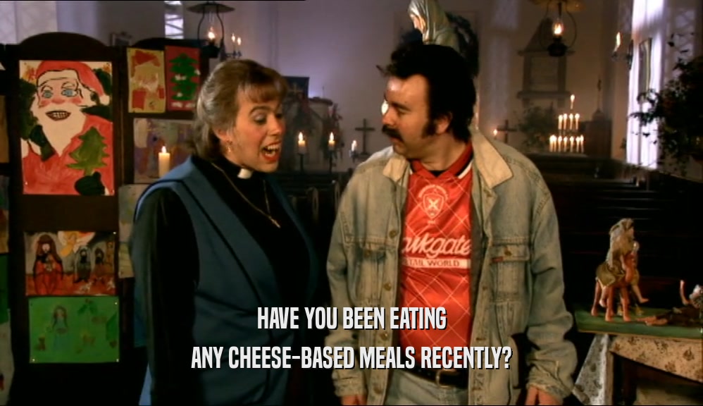 HAVE YOU BEEN EATING ANY CHEESE-BASED MEALS RECENTLY? 
