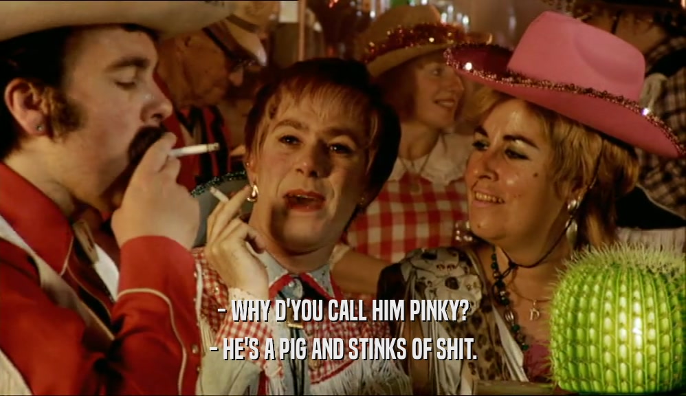 - WHY D'YOU CALL HIM PINKY? - HE'S A PIG AND STINKS OF SHIT. 