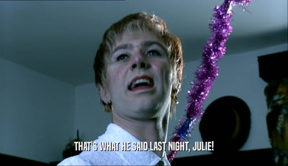 THAT'S WHAT HE SAID LAST NIGHT, JULIE!
  