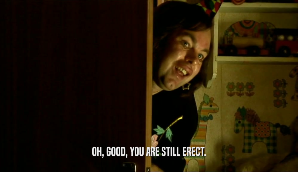 OH, GOOD, YOU ARE STILL ERECT.  