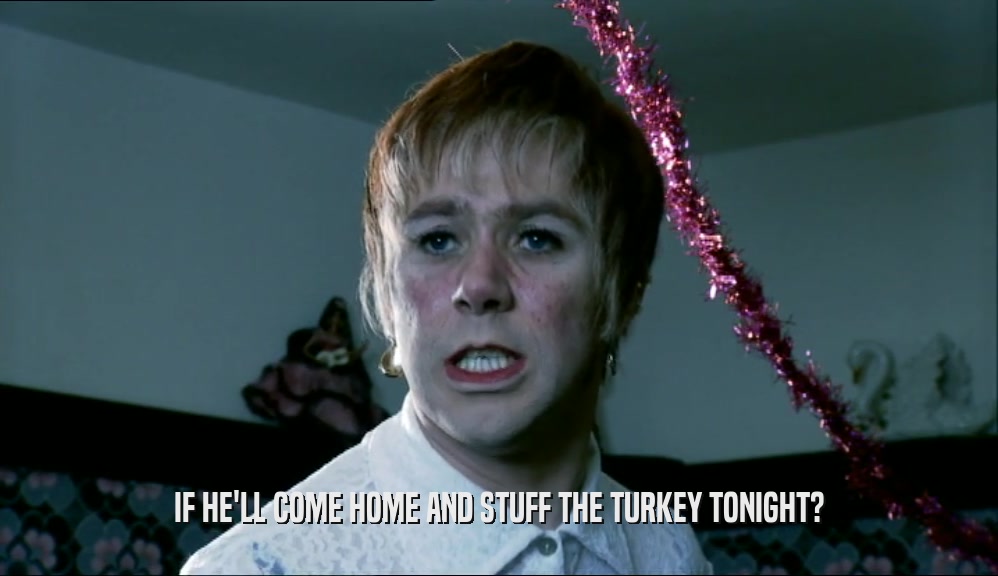 IF HE'LL COME HOME AND STUFF THE TURKEY TONIGHT?
  