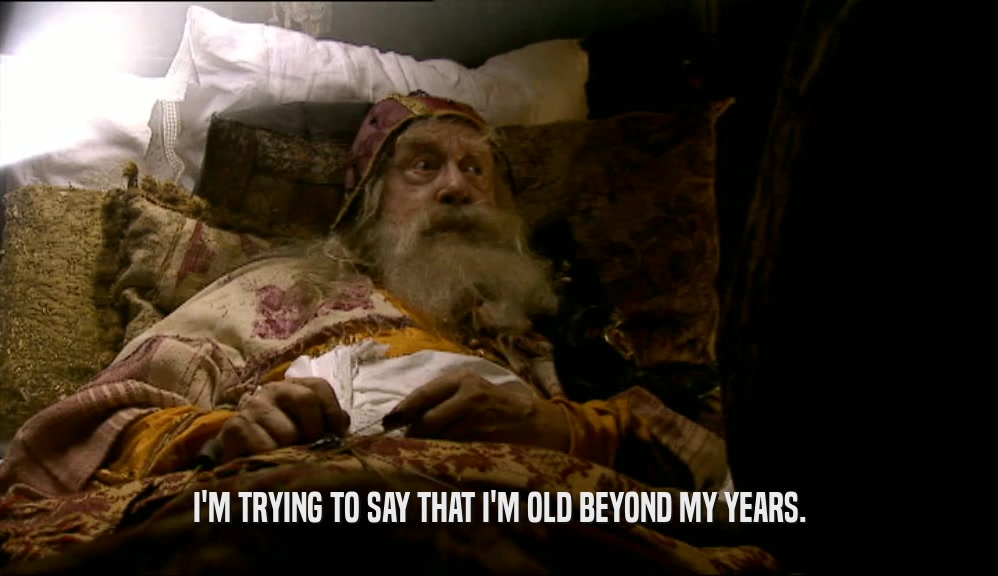 I'M TRYING TO SAY THAT I'M OLD BEYOND MY YEARS.  