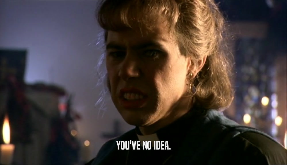YOU'VE NO IDEA.  